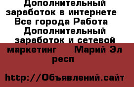 Дополнительный заработок в интернете - Все города Работа » Дополнительный заработок и сетевой маркетинг   . Марий Эл респ.